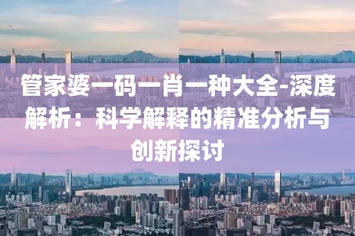 管家婆一码一肖一种大全-深度解析：科学解释的精准分析与创新探讨