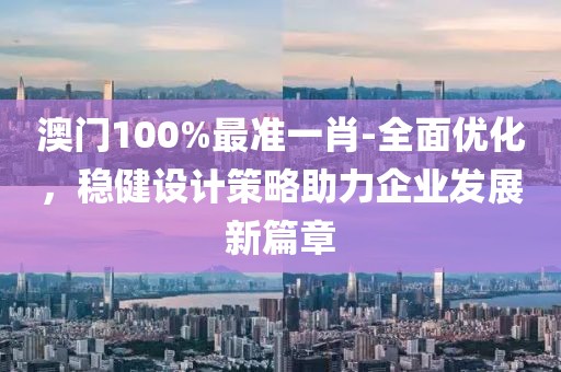 澳门100%最准一肖-全面优化，稳健设计策略助力企业发展新篇章