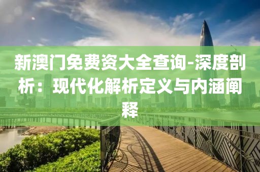 新澳门免费资大全查询-深度剖析：现代化解析定义与内涵阐释