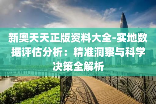 新奥天天正版资料大全-实地数据评估分析：精准洞察与科学决策全解析