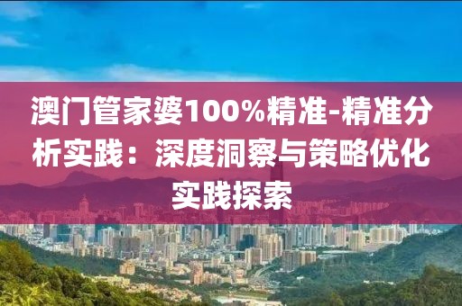 澳门管家婆100%精准-精准分析实践：深度洞察与策略优化实践探索