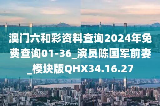 澳门六和彩资料查询2024年免费查询01-36_演员陈国军前妻_模块版QHX34.16.27