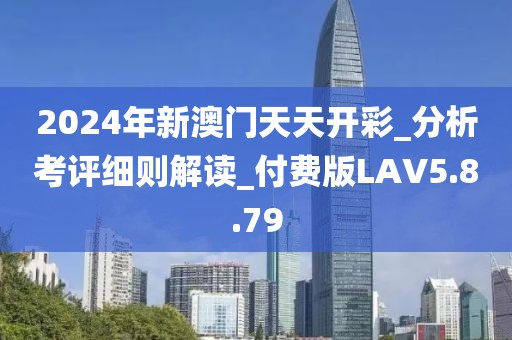 2024年新澳门天天开彩_分析考评细则解读_付费版LAV5.8.79