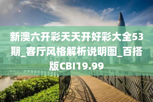 新澳六开彩天天开好彩大全53期_客厅风格解析说明图_百搭版CBI19.99