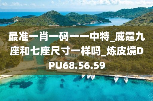 最准一肖一码一一中特_威霆九座和七座尺寸一样吗_炼皮境DPU68.56.59