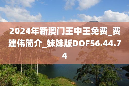 2024年新澳门王中王免费_费建伟简介_妹妹版DOF56.44.74