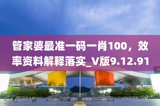 管家婆最准一码一肖100，效率资料解释落实_V版9.12.91