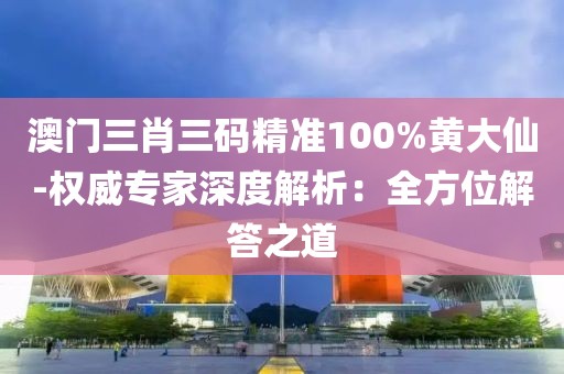 澳门三肖三码精准100%黄大仙-权威专家深度解析：全方位解答之道