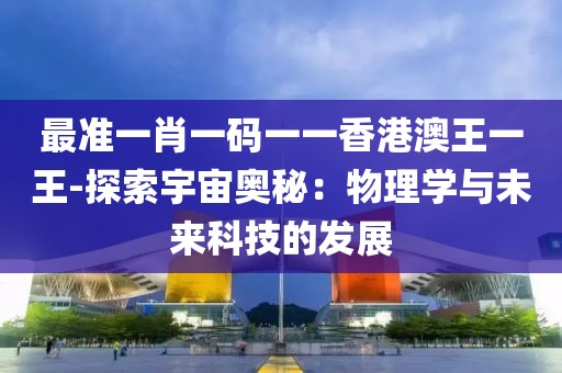 最准一肖一码一一香港澳王一王-探索宇宙奥秘：物理学与未来科技的发展