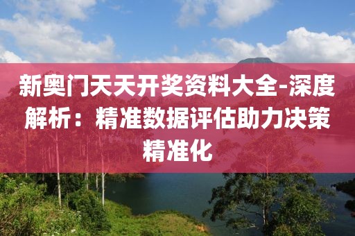 新奥门天天开奖资料大全-深度解析：精准数据评估助力决策精准化
