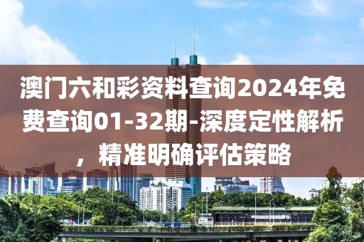 澳门六和彩资料查询2024年免费查询01-32期-深度定性解析，精准明确评估策略