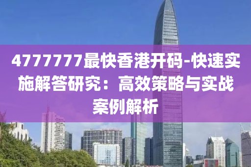 4777777最快香港开码-快速实施解答研究：高效策略与实战案例解析