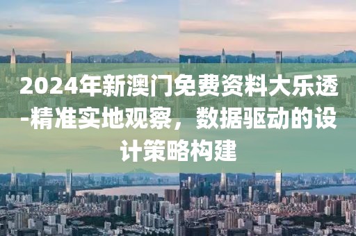 2024年新澳门免费资料大乐透-精准实地观察，数据驱动的设计策略构建