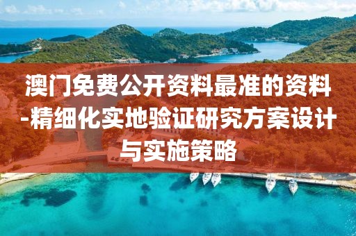 澳门免费公开资料最准的资料-精细化实地验证研究方案设计与实施策略