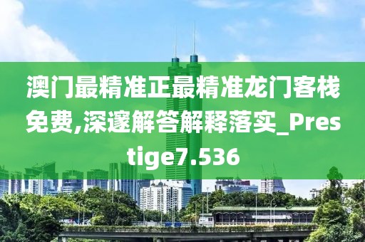 澳门最精准正最精准龙门客栈免费,深邃解答解释落实_Prestige7.536
