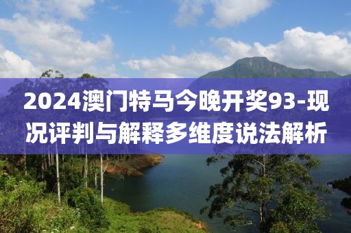2024澳门特马今晚开奖93-现况评判与解释多维度说法解析