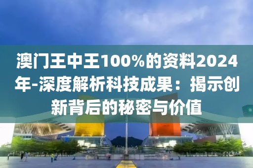 澳门王中王100%的资料2024年-深度解析科技成果：揭示创新背后的秘密与价值