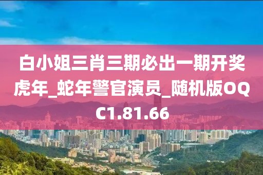 白小姐三肖三期必出一期开奖虎年_蛇年警官演员_随机版OQC1.81.66
