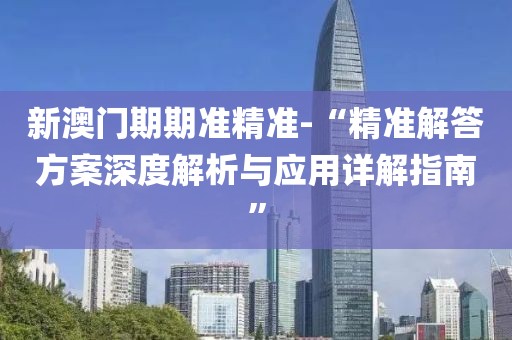 新澳门期期准精准-“精准解答方案深度解析与应用详解指南”