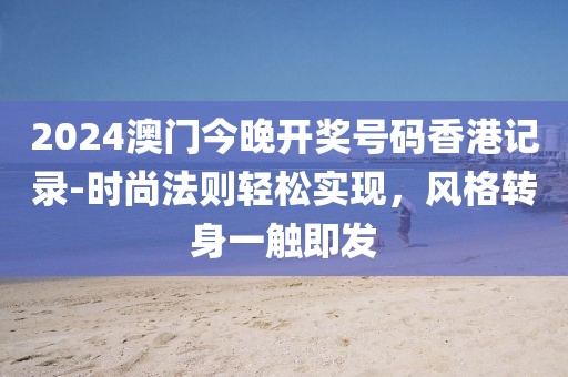 2024澳门今晚开奖号码香港记录-时尚法则轻松实现，风格转身一触即发