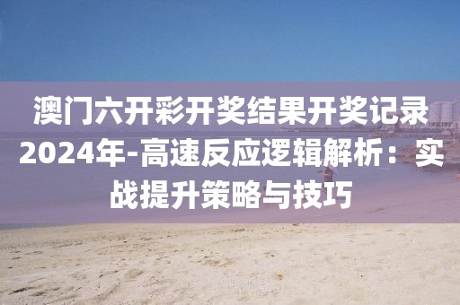 澳门六开彩开奖结果开奖记录2024年-高速反应逻辑解析：实战提升策略与技巧
