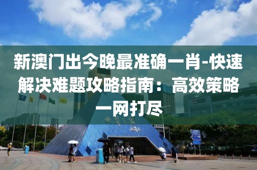 新澳门出今晚最准确一肖-快速解决难题攻略指南：高效策略一网打尽