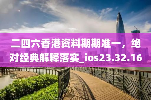 二四六香港资料期期准一，绝对经典解释落实_ios23.32.16