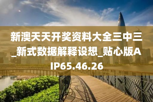 新澳天天开奖资料大全三中三_新式数据解释设想_贴心版AIP65.46.26
