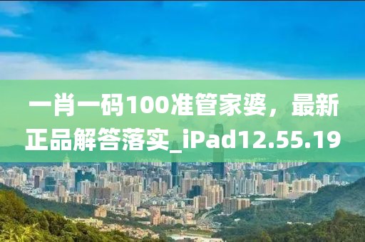一肖一码100准管家婆，最新正品解答落实_iPad12.55.19
