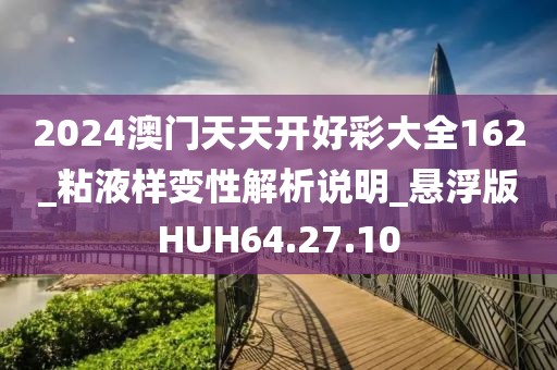 2024澳门天天开好彩大全162_粘液样变性解析说明_悬浮版HUH64.27.10