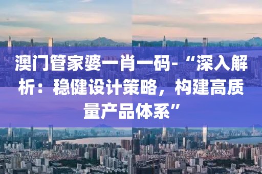 澳门管家婆一肖一码-“深入解析：稳健设计策略，构建高质量产品体系”