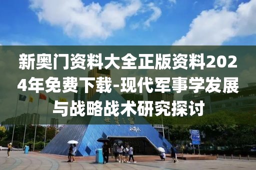 新奥门资料大全正版资料2024年免费下载-现代军事学发展与战略战术研究探讨