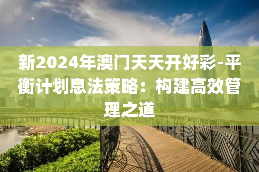 新2024年澳门天天开好彩-平衡计划息法策略：构建高效管理之道