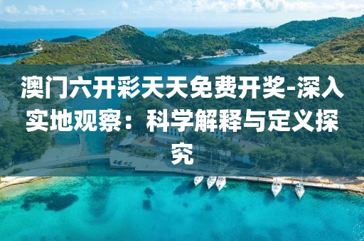 澳门六开彩天天免费开奖-深入实地观察：科学解释与定义探究