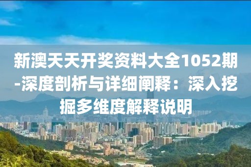 新澳天天开奖资料大全1052期-深度剖析与详细阐释：深入挖掘多维度解释说明