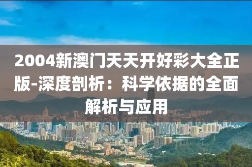 2004新澳门天天开好彩大全正版-深度剖析：科学依据的全面解析与应用