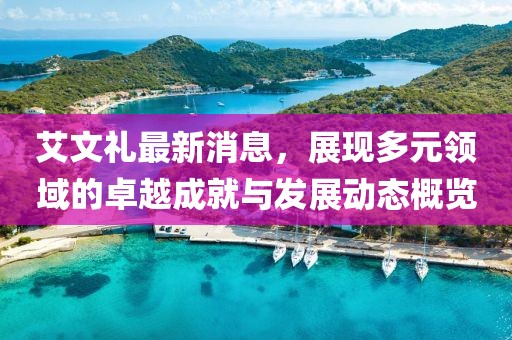艾文礼最新消息，展现多元领域的卓越成就与发展动态概览
