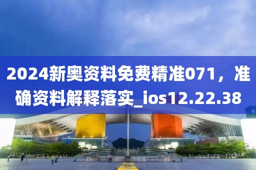 2024新奥资料免费精准071，准确资料解释落实_ios12.22.38