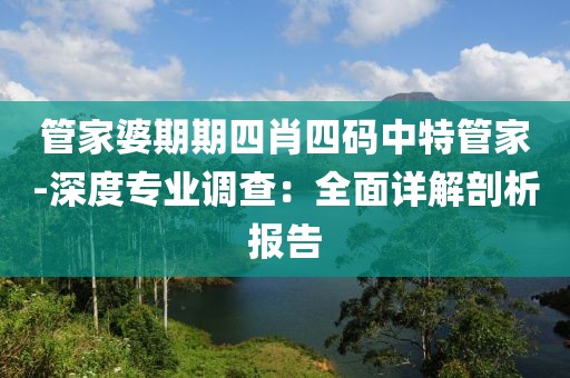 管家婆期期四肖四码中特管家-深度专业调查：全面详解剖析报告