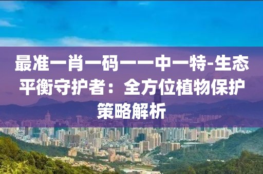 最准一肖一码一一中一特-生态平衡守护者：全方位植物保护策略解析