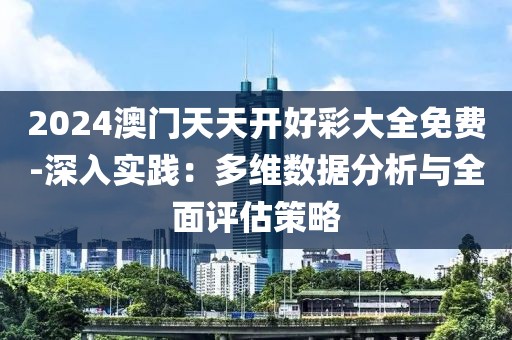 2024澳门天天开好彩大全免费-深入实践：多维数据分析与全面评估策略