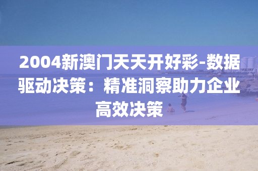 2004新澳门天天开好彩-数据驱动决策：精准洞察助力企业高效决策