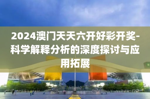 2024澳门天天六开好彩开奖-科学解释分析的深度探讨与应用拓展