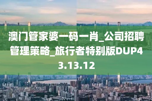 澳门管家婆一码一肖_公司招聘管理策略_旅行者特别版DUP43.13.12