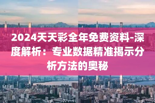 2024天天彩全年免费资料-深度解析：专业数据精准揭示分析方法的奥秘