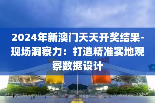 2024年新澳门天天开奖结果-现场洞察力：打造精准实地观察数据设计