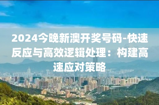 2024今晚新澳开奖号码-快速反应与高效逻辑处理：构建高速应对策略