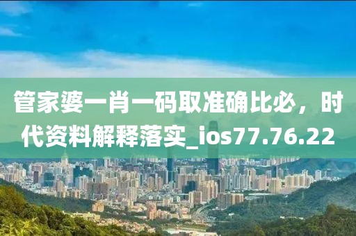 管家婆一肖一码取准确比必，时代资料解释落实_ios77.76.22