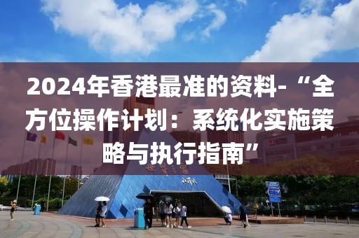 2024年香港最准的资料-“全方位操作计划：系统化实施策略与执行指南”