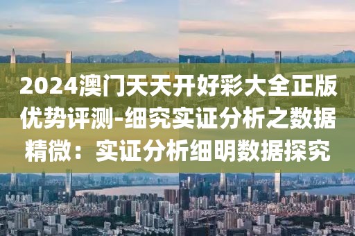 2024澳门天天开好彩大全正版优势评测-细究实证分析之数据精微：实证分析细明数据探究